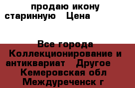 продаю икону старинную › Цена ­ 300 000 - Все города Коллекционирование и антиквариат » Другое   . Кемеровская обл.,Междуреченск г.